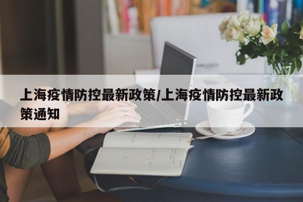上海疫情防控最新政策/上海疫情防控最新政策通知