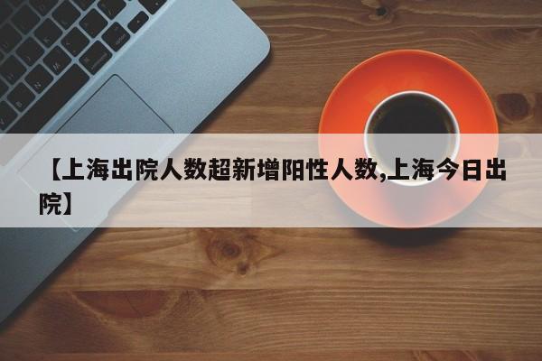 【上海出院人数超新增阳性人数,上海今日出院】