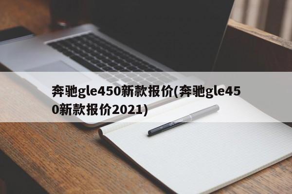 奔驰gle450新款报价(奔驰gle450新款报价2021)