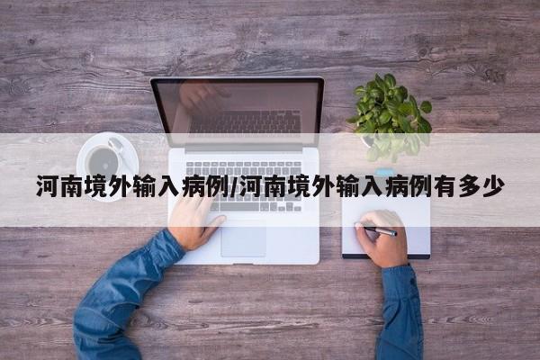 河南境外输入病例/河南境外输入病例有多少