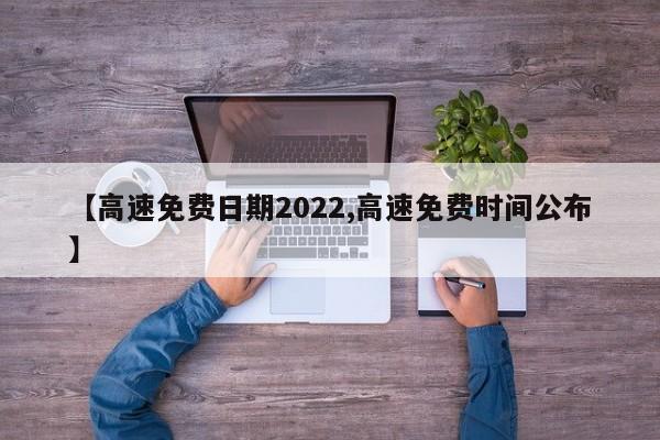 【高速免费日期2022,高速免费时间公布】