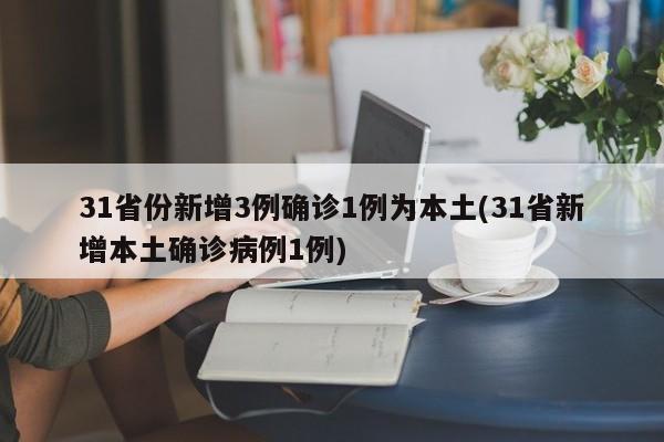 31省份新增3例确诊1例为本土(31省新增本土确诊病例1例)