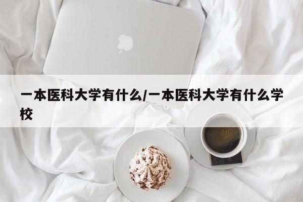 一本医科大学有什么/一本医科大学有什么学校