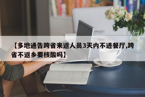 【多地通告跨省来返人员3天内不进餐厅,跨省不返乡要核酸吗】