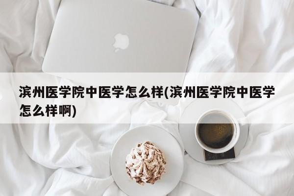 滨州医学院中医学怎么样(滨州医学院中医学怎么样啊)