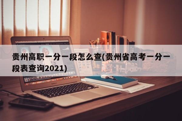 贵州高职一分一段怎么查(贵州省高考一分一段表查询2021)