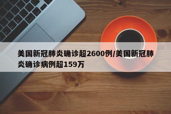 美国新冠肺炎确诊超2600例/美国新冠肺炎确诊病例超159万