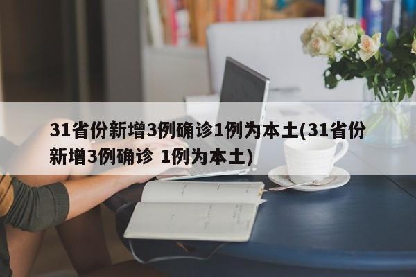31省份新增3例确诊1例为本土(31省份新增3例确诊 1例为本土)