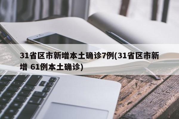 31省区市新增本土确诊7例(31省区市新增 61例本土确诊)