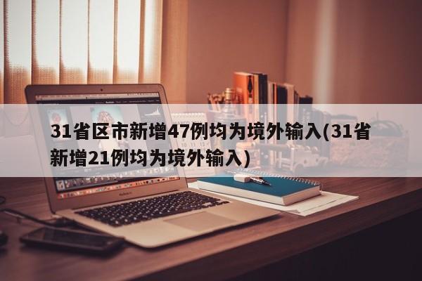 31省区市新增47例均为境外输入(31省新增21例均为境外输入)