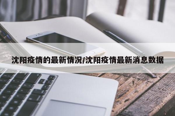 沈阳疫情的最新情况/沈阳疫情最新消息数据