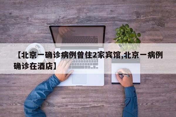 【北京一确诊病例曾住2家宾馆,北京一病例确诊在酒店】