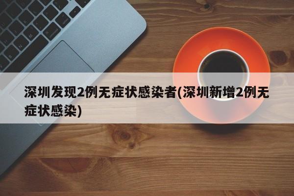 深圳发现2例无症状感染者(深圳新增2例无症状感染)
