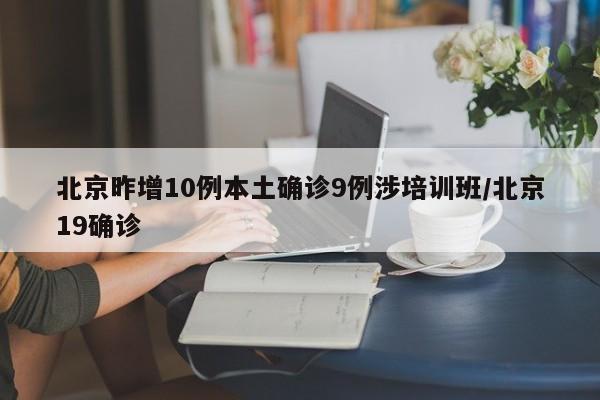 北京昨增10例本土确诊9例涉培训班/北京19确诊