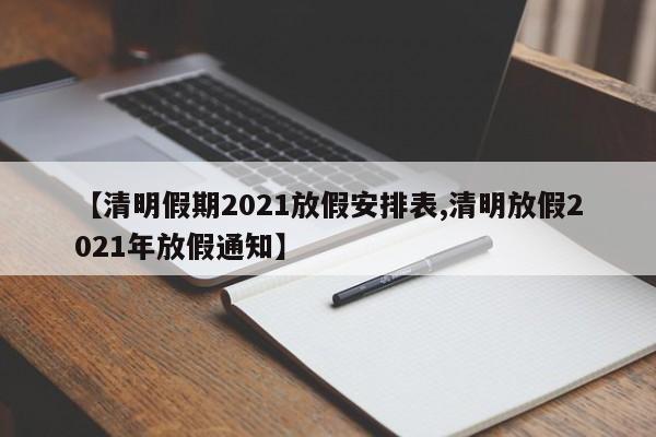 【清明假期2021放假安排表,清明放假2021年放假通知】