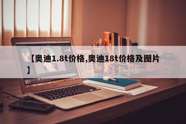 【奥迪1.8t价格,奥迪18t价格及图片】