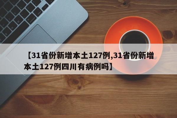 【31省份新增本土127例,31省份新增本土127例四川有病例吗】