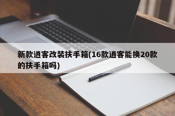 新款逍客改装扶手箱(16款逍客能换20款的扶手箱吗)