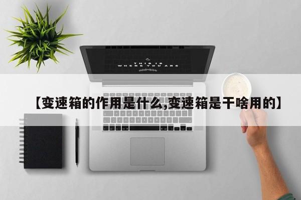 【变速箱的作用是什么,变速箱是干啥用的】