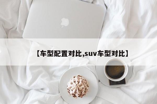 【车型配置对比,suv车型对比】