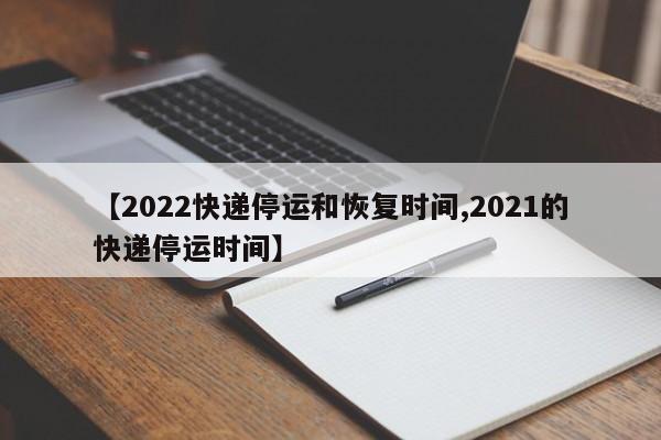 【2022快递停运和恢复时间,2021的快递停运时间】