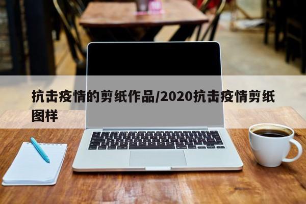 抗击疫情的剪纸作品/2020抗击疫情剪纸图样