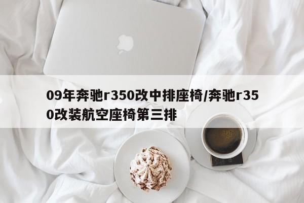 09年奔驰r350改中排座椅/奔驰r350改装航空座椅第三排