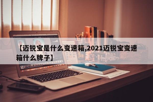 【迈锐宝是什么变速箱,2021迈锐宝变速箱什么牌子】