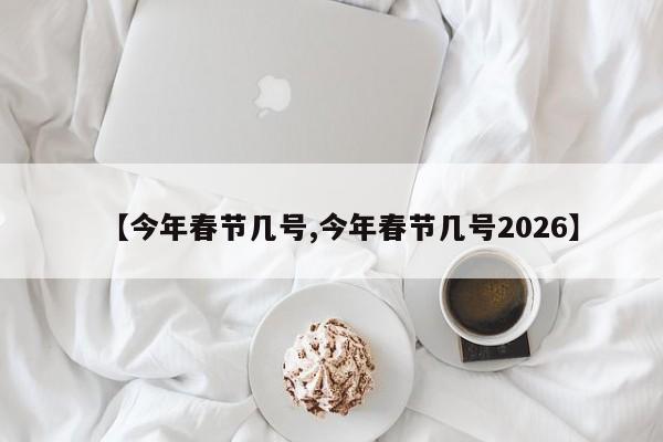 【今年春节几号,今年春节几号2026】