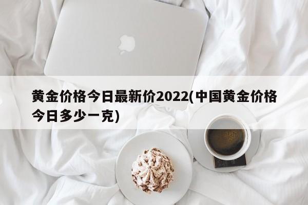黄金价格今日最新价2022(中国黄金价格今日多少一克)