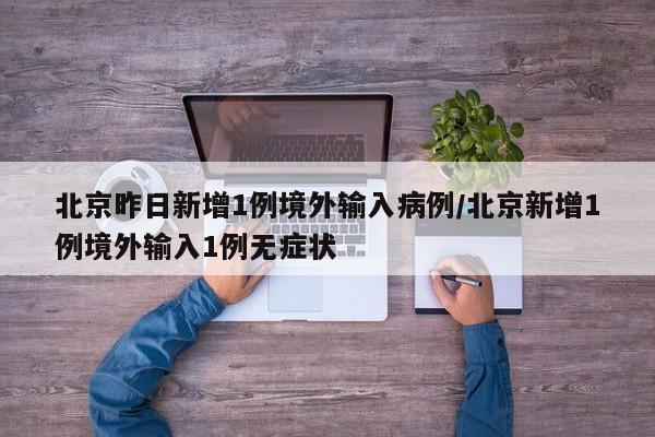 北京昨日新增1例境外输入病例/北京新增1例境外输入1例无症状