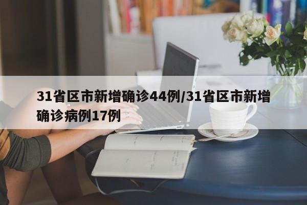 31省区市新增确诊44例/31省区市新增确诊病例17例