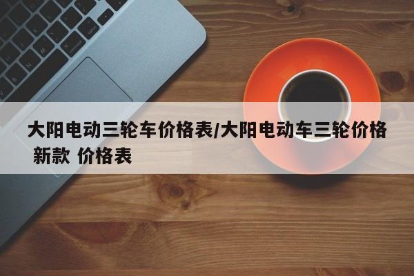 大阳电动三轮车价格表/大阳电动车三轮价格 新款 价格表