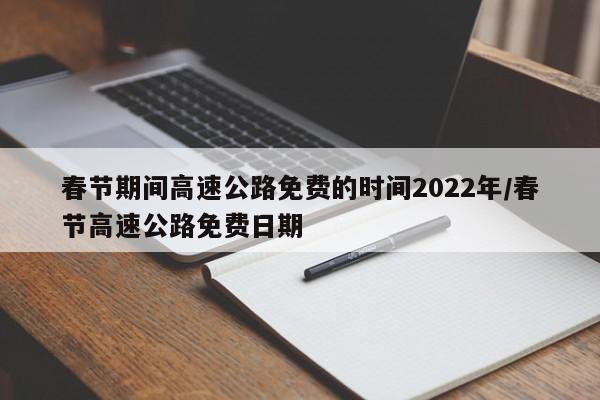 春节期间高速公路免费的时间2022年/春节高速公路免费日期