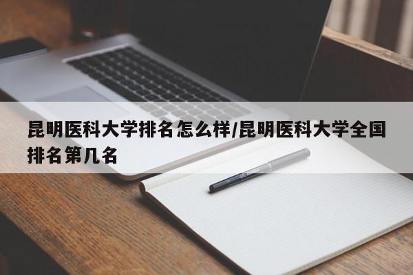 昆明医科大学排名怎么样/昆明医科大学全国排名第几名