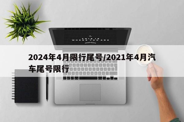2024年4月限行尾号/2021年4月汽车尾号限行