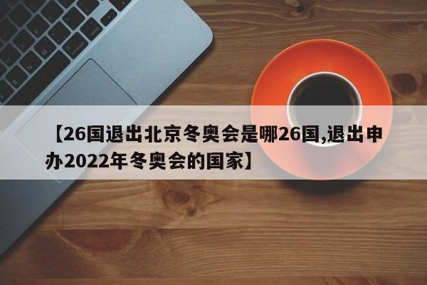 【26国退出北京冬奥会是哪26国,退出申办2022年冬奥会的国家】
