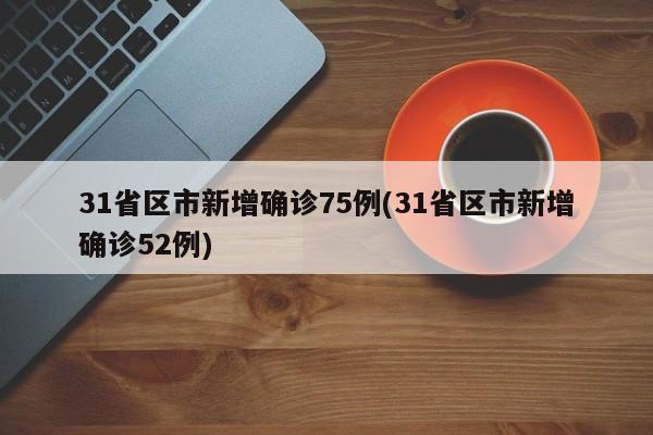 31省区市新增确诊75例(31省区市新增确诊52例)