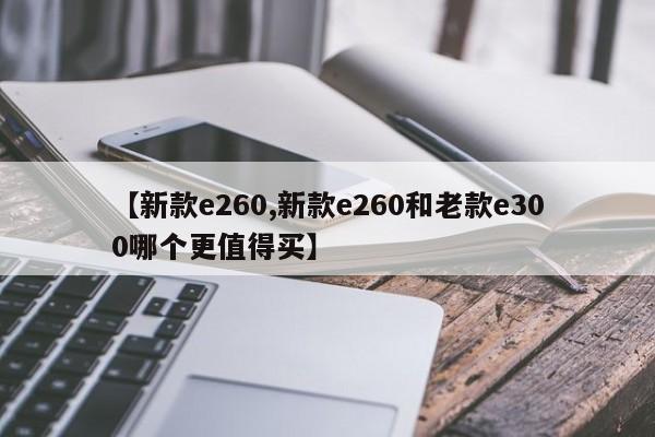 【新款e260,新款e260和老款e300哪个更值得买】
