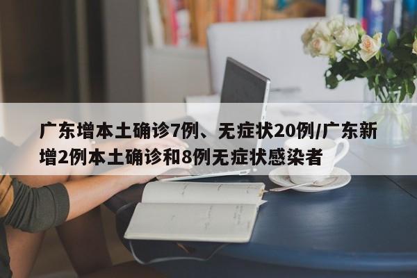 广东增本土确诊7例、无症状20例/广东新增2例本土确诊和8例无症状感染者