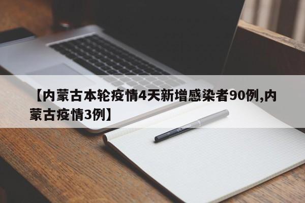 【内蒙古本轮疫情4天新增感染者90例,内蒙古疫情3例】