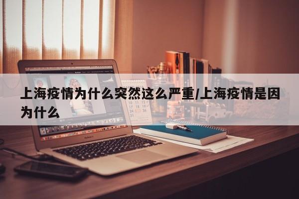 上海疫情为什么突然这么严重/上海疫情是因为什么