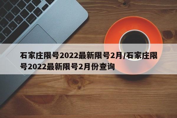 石家庄限号2022最新限号2月/石家庄限号2022最新限号2月份查询