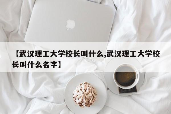 【武汉理工大学校长叫什么,武汉理工大学校长叫什么名字】