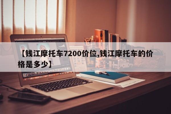 【钱江摩托车7200价位,钱江摩托车的价格是多少】
