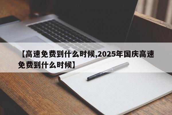 【高速免费到什么时候,2025年国庆高速免费到什么时候】
