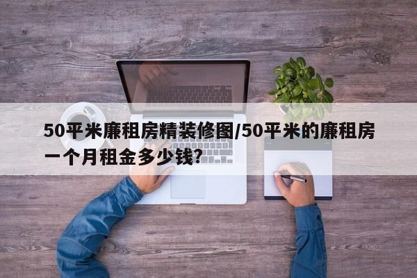 50平米廉租房精装修图/50平米的廉租房一个月租金多少钱?