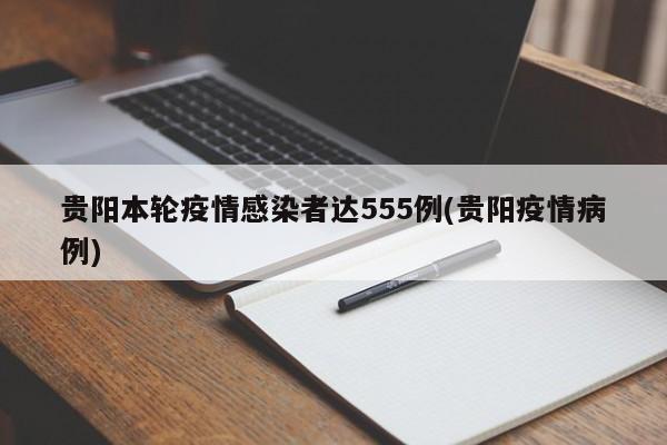 贵阳本轮疫情感染者达555例(贵阳疫情病例)