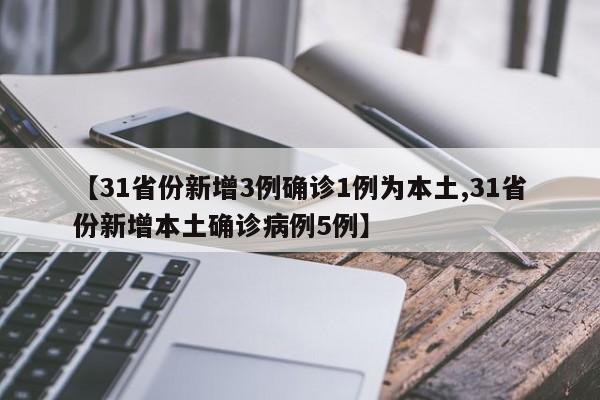 【31省份新增3例确诊1例为本土,31省份新增本土确诊病例5例】