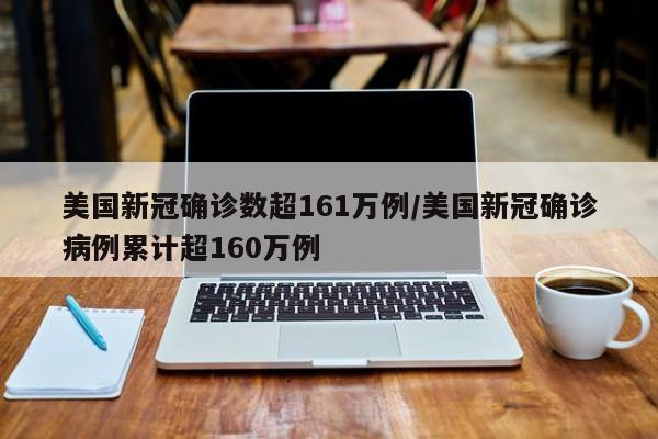 美国新冠确诊数超161万例/美国新冠确诊病例累计超160万例